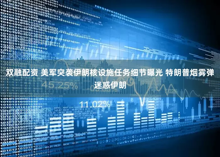 双融配资 美军突袭伊朗核设施任务细节曝光 特朗普烟雾弹迷惑伊朗