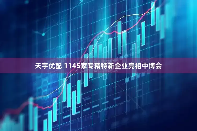 天宇优配 1145家专精特新企业亮相中博会