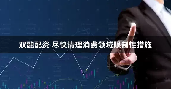双融配资 尽快清理消费领域限制性措施