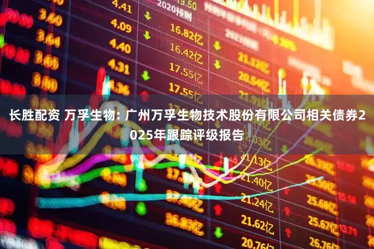 长胜配资 万孚生物: 广州万孚生物技术股份有限公司相关债券2025年跟踪评级报告