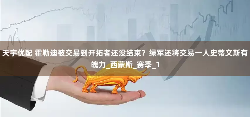 天宇优配 霍勒迪被交易到开拓者还没结束？绿军还将交易一人史蒂文斯有魄力_西蒙斯_赛季_1