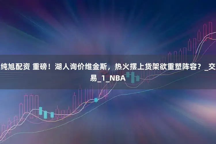 纯旭配资 重磅！湖人询价维金斯，热火摆上货架欲重塑阵容？_交易_1_NBA