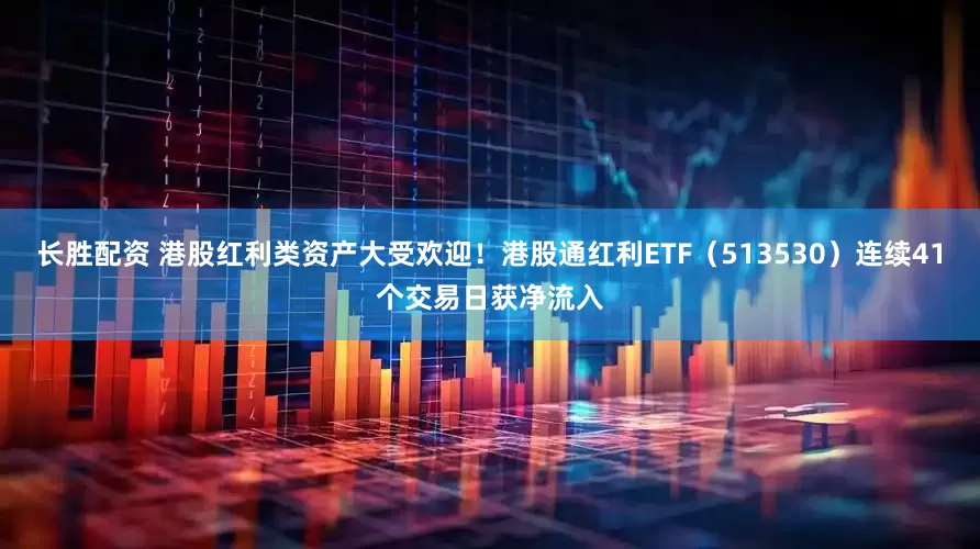 长胜配资 港股红利类资产大受欢迎！港股通红利ETF（513530）连续41个交易日获净流入