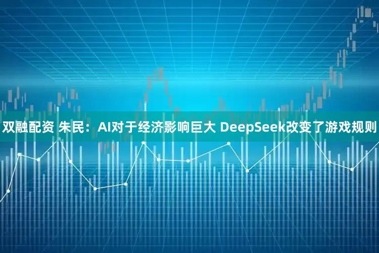 双融配资 朱民：AI对于经济影响巨大 DeepSeek改变了游戏规则