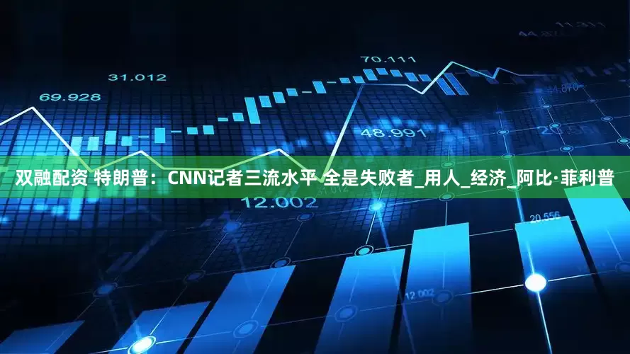双融配资 特朗普：CNN记者三流水平 全是失败者_用人_经济_阿比·菲利普