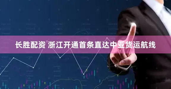 长胜配资 浙江开通首条直达中亚货运航线