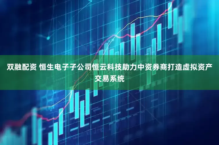 双融配资 恒生电子子公司恒云科技助力中资券商打造虚拟资产交易系统