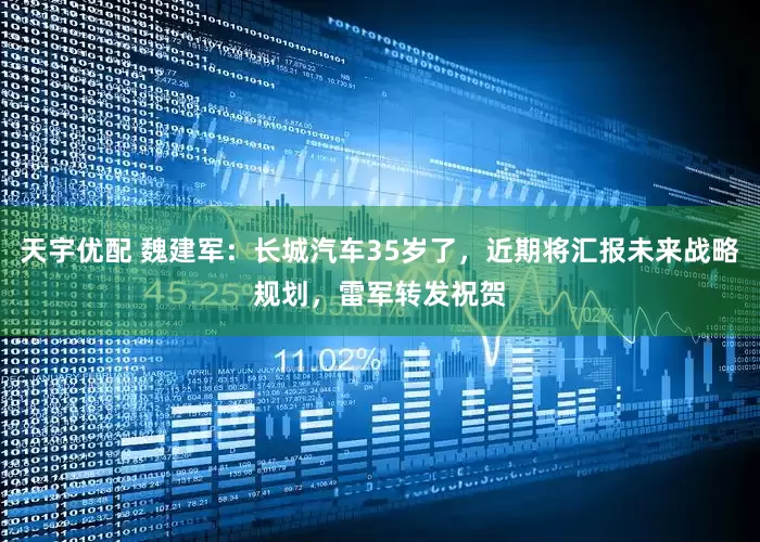 天宇优配 魏建军：长城汽车35岁了，近期将汇报未来战略规划，雷军转发祝贺