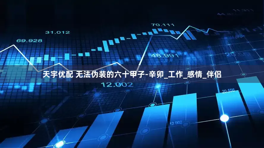 天宇优配 无法伪装的六十甲子-辛卯_工作_感情_伴侣