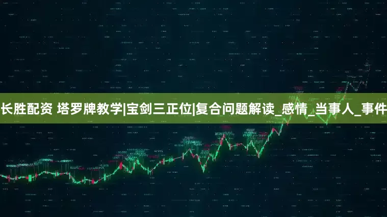长胜配资 塔罗牌教学|宝剑三正位|复合问题解读_感情_当事人_事件