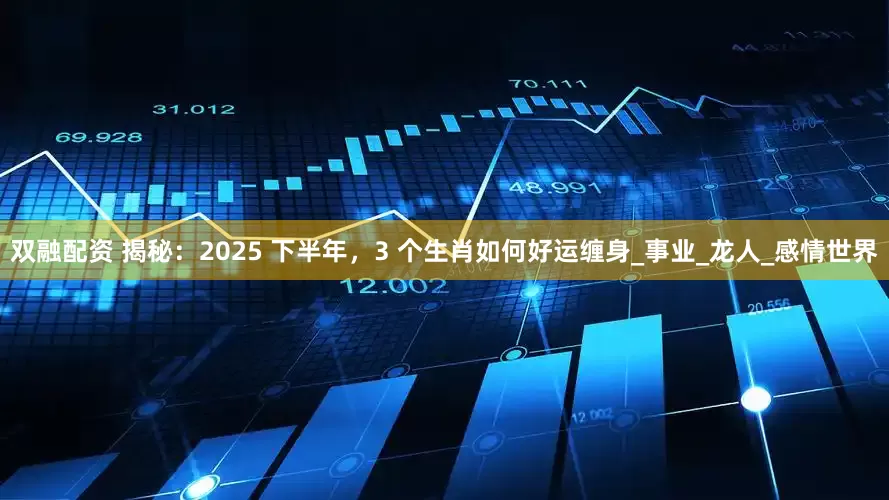 双融配资 揭秘：2025 下半年，3 个生肖如何好运缠身_事业_龙人_感情世界