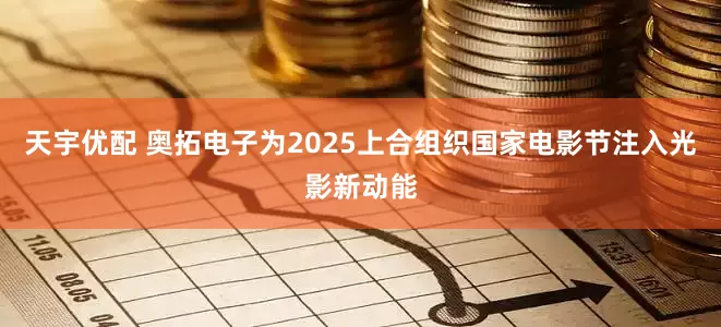 天宇优配 奥拓电子为2025上合组织国家电影节注入光影新动能
