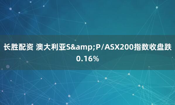 长胜配资 澳大利亚S&P/ASX200指数收盘跌0.16%