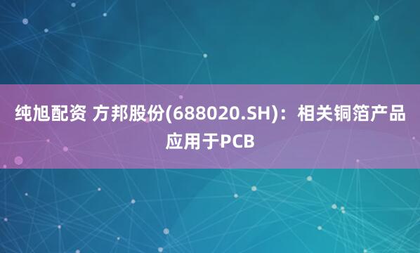 纯旭配资 方邦股份(688020.SH)：相关铜箔产品应用于PCB
