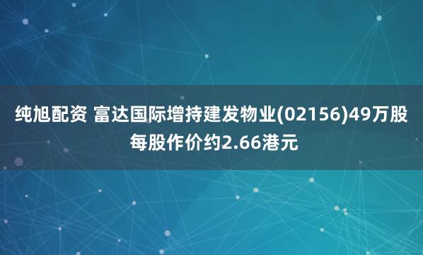 纯旭配资 富达国际增持建发物业(02156)49万股 每股作价约2.66港元