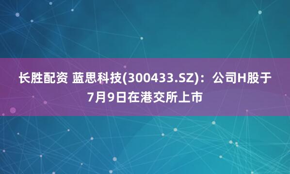 长胜配资 蓝思科技(300433.SZ)：公司H股于7月9日在港交所上市