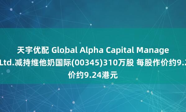 天宇优配 Global Alpha Capital Management Ltd.减持维他奶国际(00345)310万股 每股作价约9.24港元