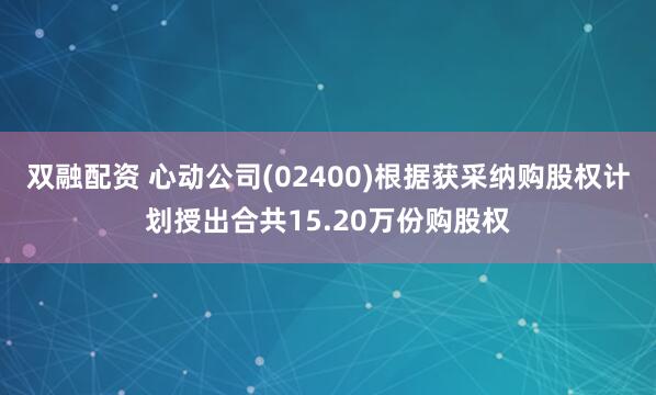 双融配资 心动公司(02400)根据获采纳购股权计划授出合共15.20万份购股权