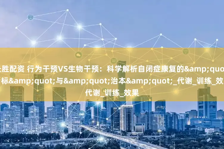 长胜配资 行为干预VS生物干预：科学解析自闭症康复的&quot;治标&quot;与&quot;治本&quot;_代谢_训练_效果