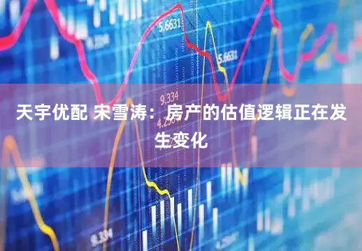 天宇优配 宋雪涛：房产的估值逻辑正在发生变化