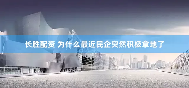 长胜配资 为什么最近民企突然积极拿地了