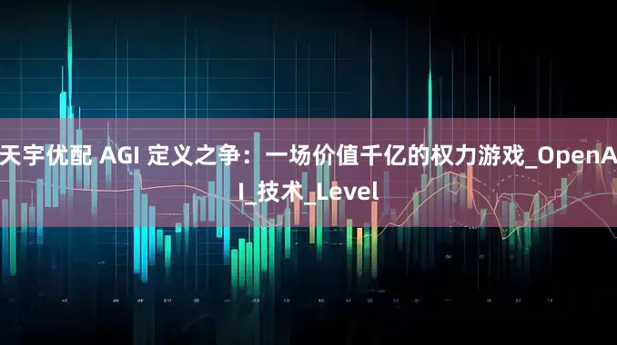 天宇优配 AGI 定义之争：一场价值千亿的权力游戏_OpenAI_技术_Level