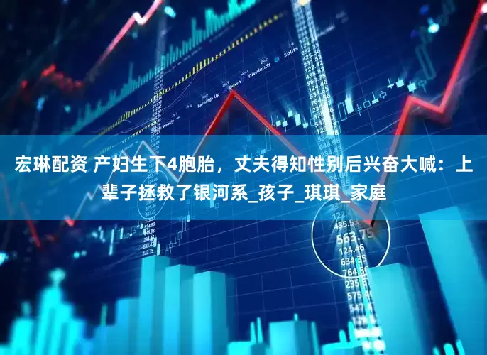宏琳配资 产妇生下4胞胎，丈夫得知性别后兴奋大喊：上辈子拯救了银河系_孩子_琪琪_家庭