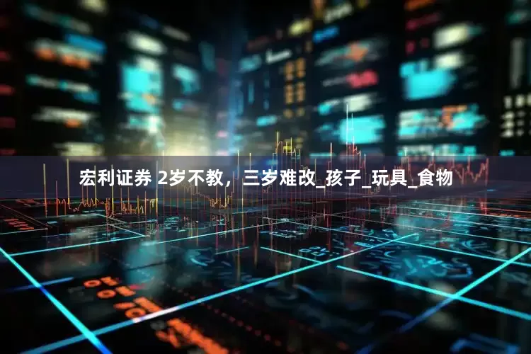 宏利证券 2岁不教，三岁难改_孩子_玩具_食物