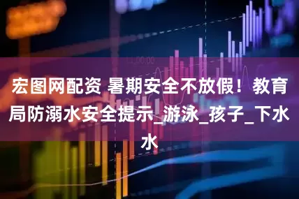 宏图网配资 暑期安全不放假！教育局防溺水安全提示_游泳_孩子_下水