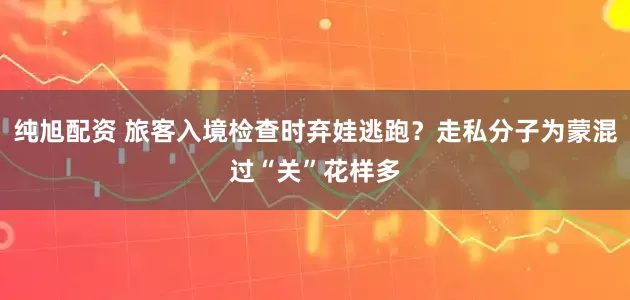 纯旭配资 旅客入境检查时弃娃逃跑？走私分子为蒙混过“关”花样多