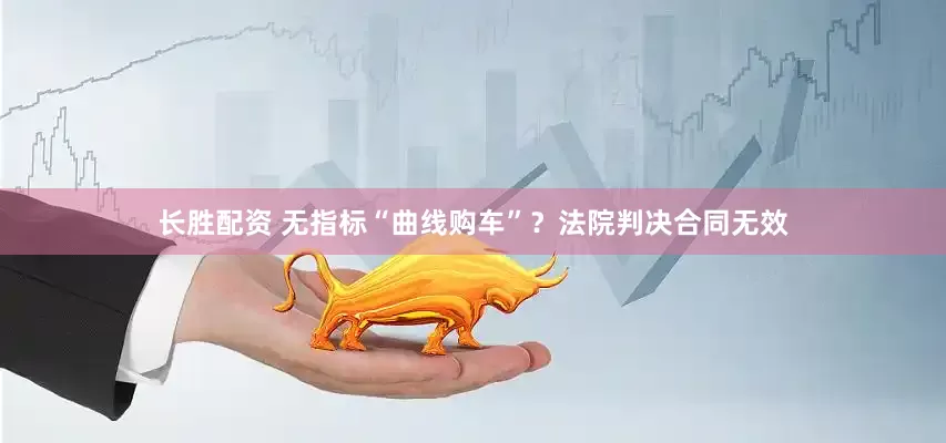 长胜配资 无指标“曲线购车”？法院判决合同无效