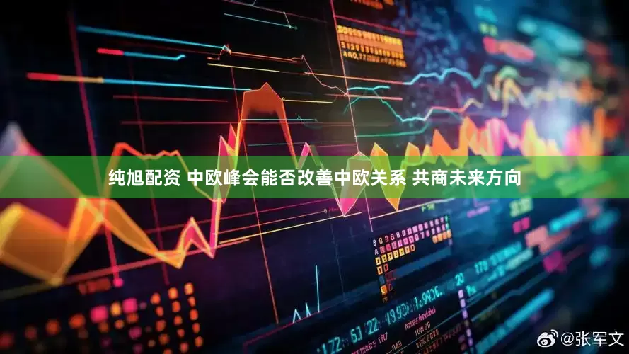 纯旭配资 中欧峰会能否改善中欧关系 共商未来方向