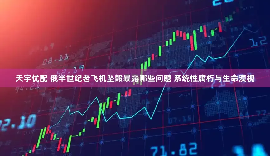 天宇优配 俄半世纪老飞机坠毁暴露哪些问题 系统性腐朽与生命漠视