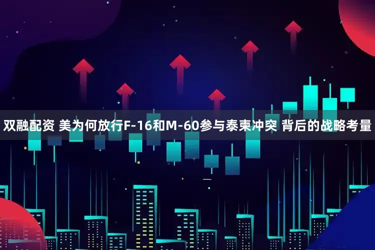 双融配资 美为何放行F-16和M-60参与泰柬冲突 背后的战略考量