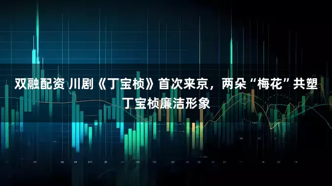 双融配资 川剧《丁宝桢》首次来京，两朵“梅花”共塑丁宝桢廉洁形象