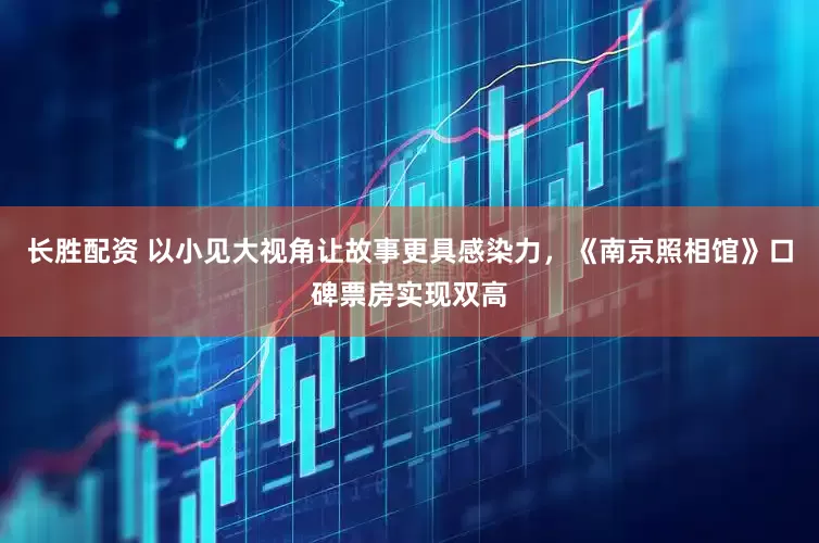 长胜配资 以小见大视角让故事更具感染力，《南京照相馆》口碑票房实现双高