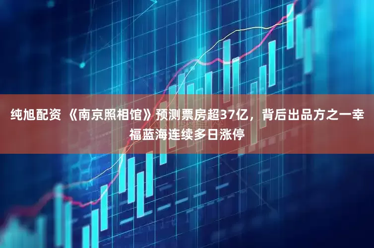 纯旭配资 《南京照相馆》预测票房超37亿，背后出品方之一幸福蓝海连续多日涨停