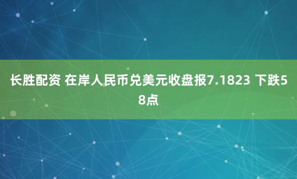 长胜配资 在岸人民币兑美元收盘报7.1823 下跌58点