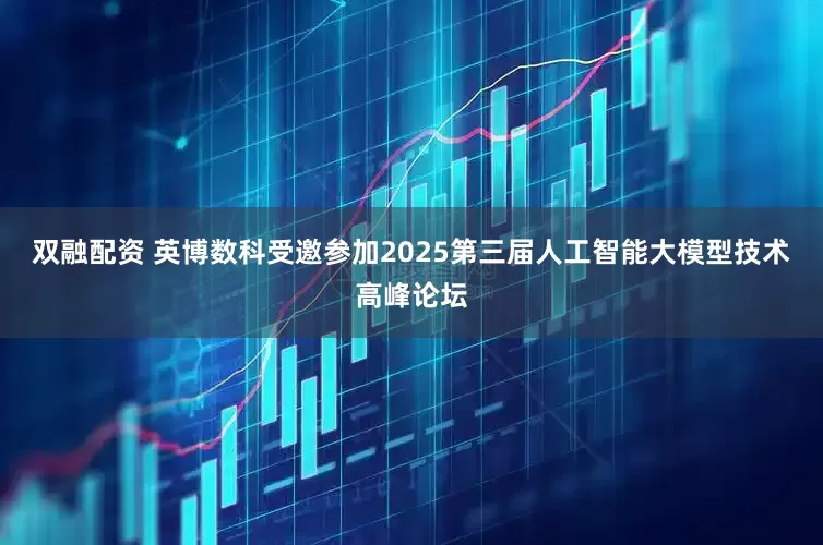 双融配资 英博数科受邀参加2025第三届人工智能大模型技术高峰论坛