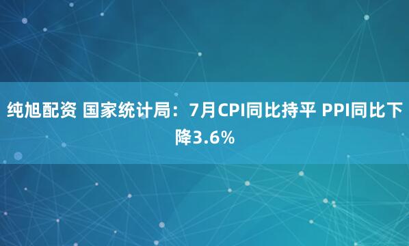 纯旭配资 国家统计局：7月CPI同比持平 PPI同比下降3.6%