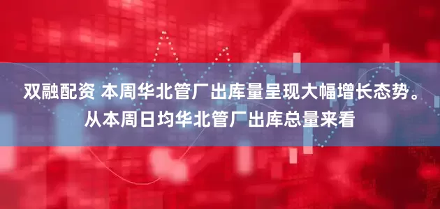 双融配资 本周华北管厂出库量呈现大幅增长态势。从本周日均华北管厂出库总量来看