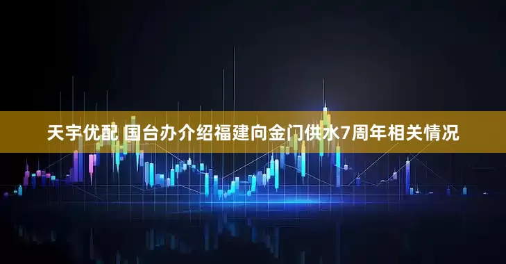 天宇优配 国台办介绍福建向金门供水7周年相关情况
