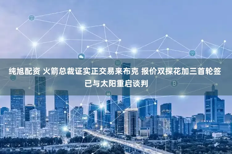 纯旭配资 火箭总裁证实正交易来布克 报价双探花加三首轮签 已与太阳重启谈判