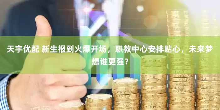 天宇优配 新生报到火爆开场，职教中心安排贴心，未来梦想谁更强？