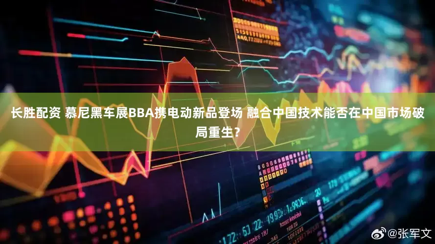 长胜配资 慕尼黑车展BBA携电动新品登场 融合中国技术能否在中国市场破局重生？