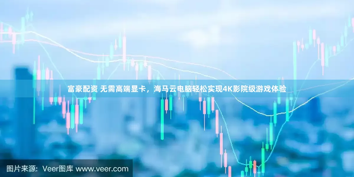 富豪配资 无需高端显卡，海马云电脑轻松实现4K影院级游戏体验
