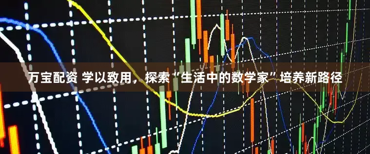 万宝配资 学以致用，探索“生活中的数学家”培养新路径