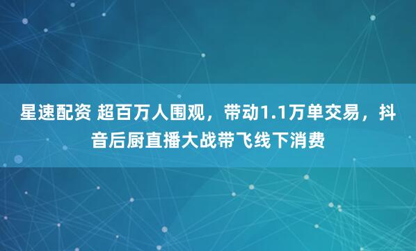 星速配资 超百万人围观，带动1.1万单交易，抖音后厨直播大战带飞线下消费