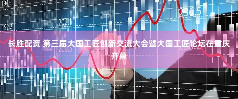 长胜配资 第三届大国工匠创新交流大会暨大国工匠论坛在重庆开幕