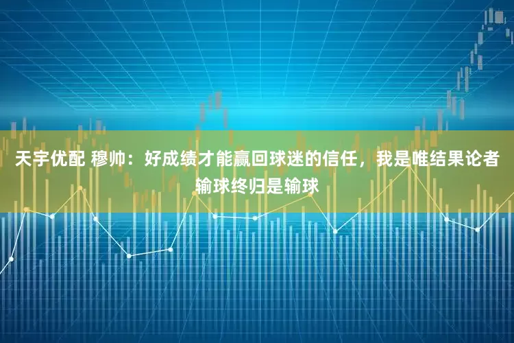 天宇优配 穆帅：好成绩才能赢回球迷的信任，我是唯结果论者输球终归是输球